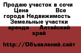 Продаю участок в сочи › Цена ­ 700 000 - Все города Недвижимость » Земельные участки аренда   . Алтайский край